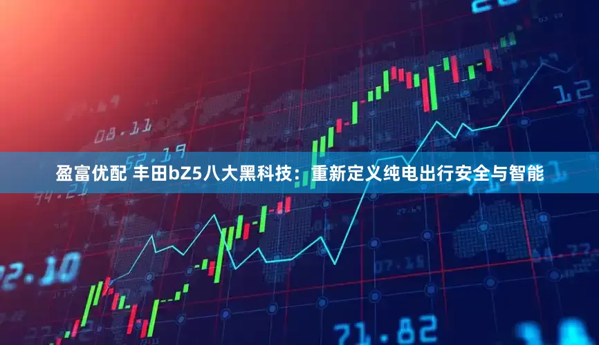 盈富优配 丰田bZ5八大黑科技：重新定义纯电出行安全与智能