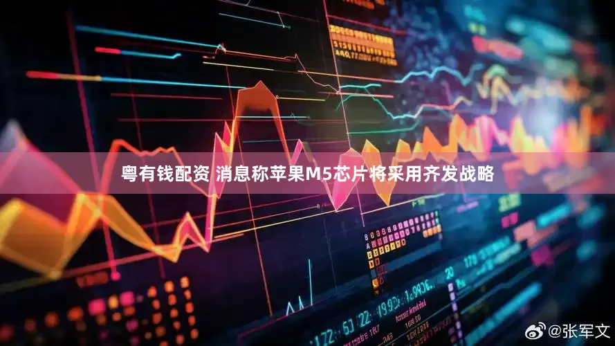 粤有钱配资 消息称苹果M5芯片将采用齐发战略