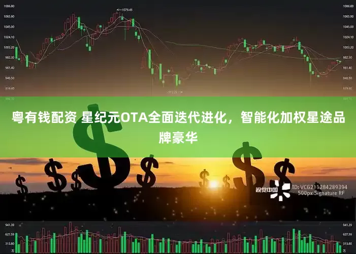 粤有钱配资 星纪元OTA全面迭代进化，智能化加权星途品牌豪华