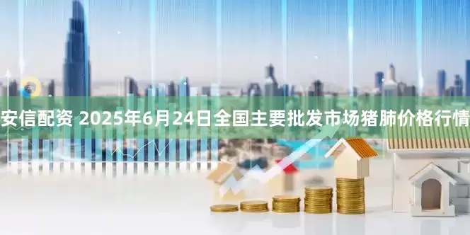 安信配资 2025年6月24日全国主要批发市场猪肺价格行情