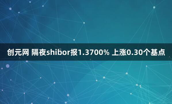 创元网 隔夜shibor报1.3700% 上涨0.30个基点