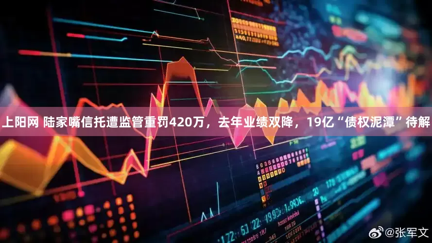 上阳网 陆家嘴信托遭监管重罚420万，去年业绩双降，19亿“债权泥潭”待解
