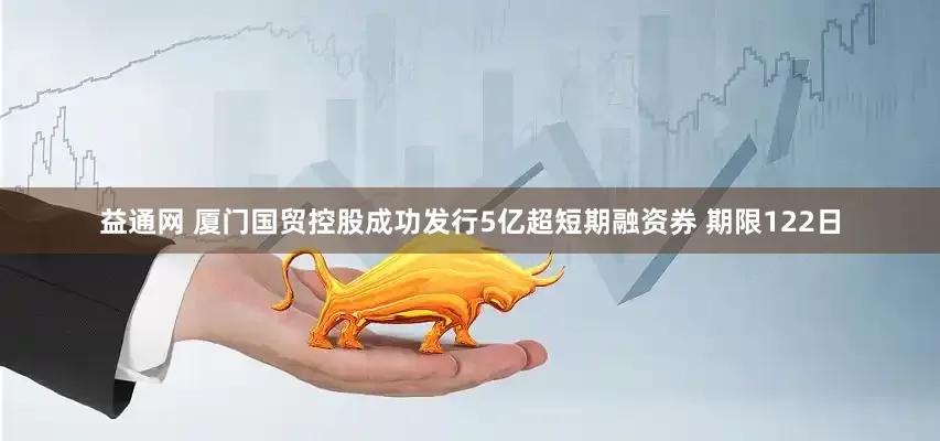 益通网 厦门国贸控股成功发行5亿超短期融资券 期限122日