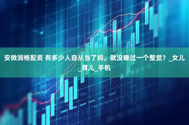 安微润格配资 有多少人自从当了妈，就没睡过一个整觉？_女儿_育儿_手机