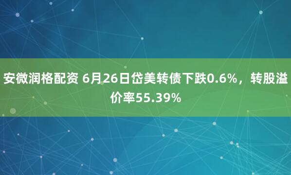 安微润格配资 6月26日岱美转债下跌0.6%，转股溢价率55.39%