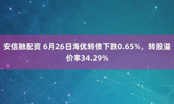 安信融配资 6月26日海优转债下跌0.65%，转股溢价率34.29%
