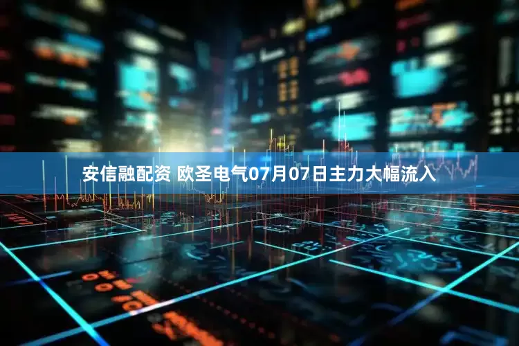 安信融配资 欧圣电气07月07日主力大幅流入