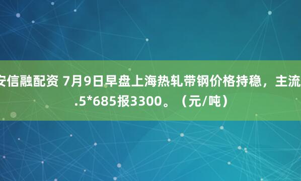 安信融配资 7月9日早盘上海热轧带钢价格持稳，主流3.5*685报3300。（元/吨）