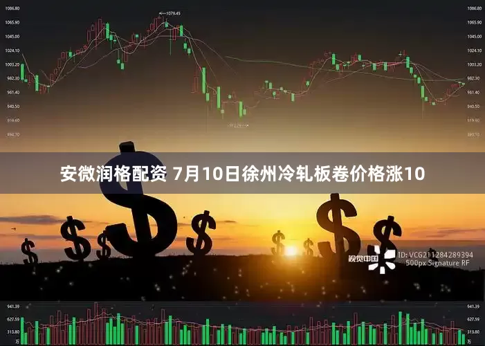 安微润格配资 7月10日徐州冷轧板卷价格涨10