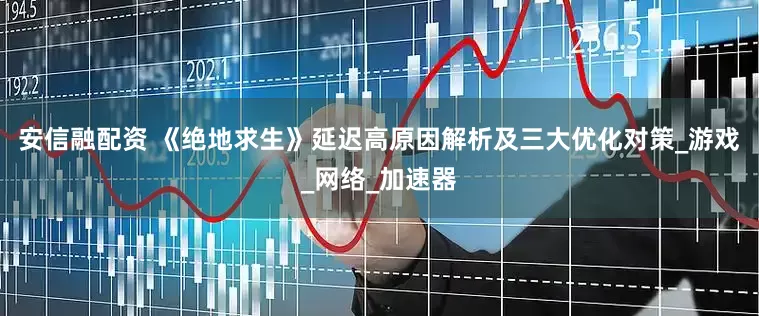安信融配资 《绝地求生》延迟高原因解析及三大优化对策_游戏_网络_加速器