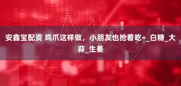 安鑫宝配资 鸡爪这样做，小朋友也抢着吃~_白糖_大蒜_生姜