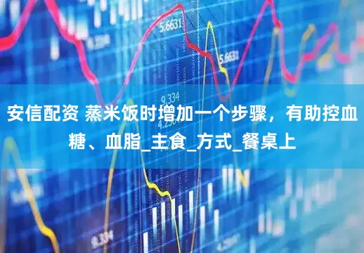 安信配资 蒸米饭时增加一个步骤，有助控血糖、血脂_主食_方式_餐桌上