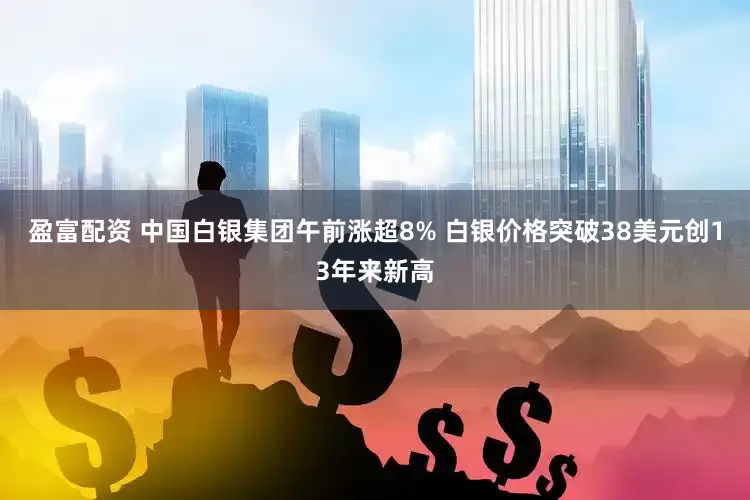 盈富配资 中国白银集团午前涨超8% 白银价格突破38美元创13年来新高
