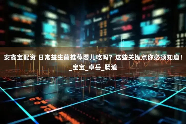安鑫宝配资 日常益生菌推荐婴儿吃吗？这些关键点你必须知道！_宝宝_卓岳_肠道