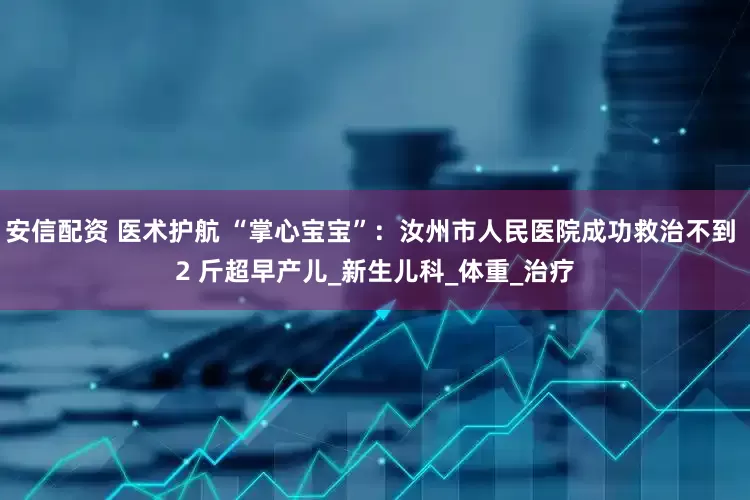 安信配资 医术护航 “掌心宝宝”：汝州市人民医院成功救治不到 2 斤超早产儿_新生儿科_体重_治疗