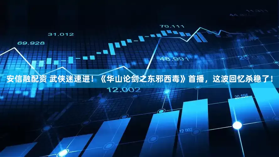 安信融配资 武侠迷速进！《华山论剑之东邪西毒》首播，这波回忆杀稳了！