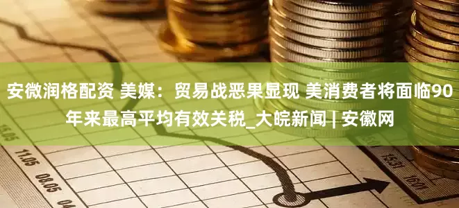 安微润格配资 美媒：贸易战恶果显现 美消费者将面临90年来最高平均有效关税_大皖新闻 | 安徽网