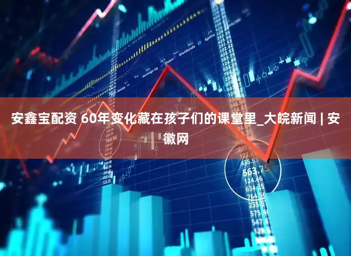 安鑫宝配资 60年变化藏在孩子们的课堂里_大皖新闻 | 安徽网