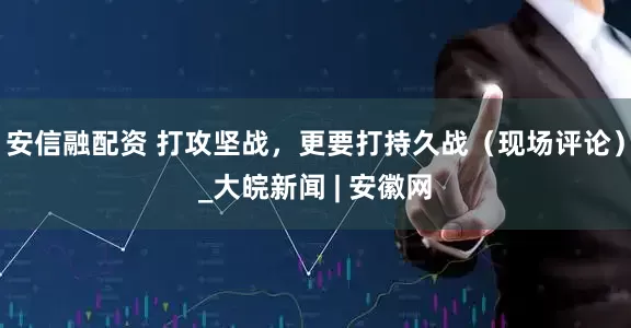 安信融配资 打攻坚战，更要打持久战（现场评论）_大皖新闻 | 安徽网