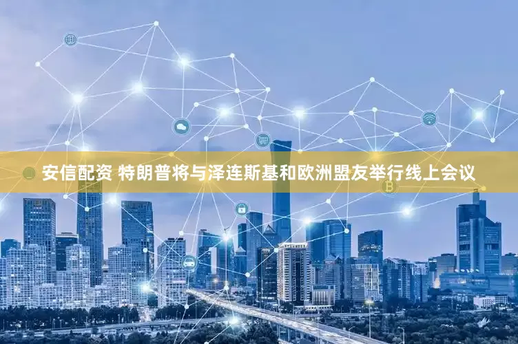 安信配资 特朗普将与泽连斯基和欧洲盟友举行线上会议