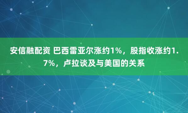 安信融配资 巴西雷亚尔涨约1%，股指收涨约1.7%，卢拉谈及与美国的关系