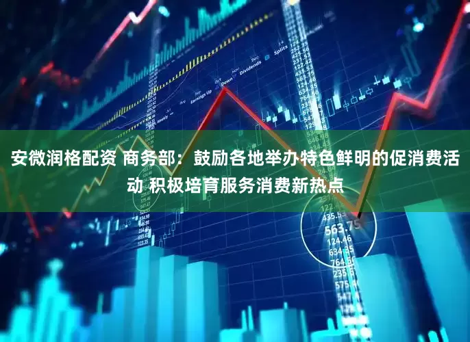 安微润格配资 商务部：鼓励各地举办特色鲜明的促消费活动 积极培育服务消费新热点