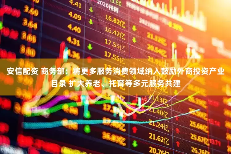 安信配资 商务部：将更多服务消费领域纳入鼓励外商投资产业目录 扩大养老、托育等多元服务共建