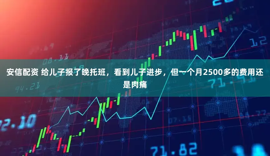 安信配资 给儿子报了晚托班，看到儿子进步，但一个月2500多的费用还是肉痛