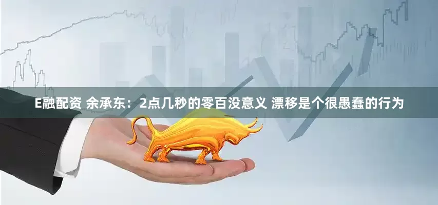 E融配资 余承东：2点几秒的零百没意义 漂移是个很愚蠢的行为