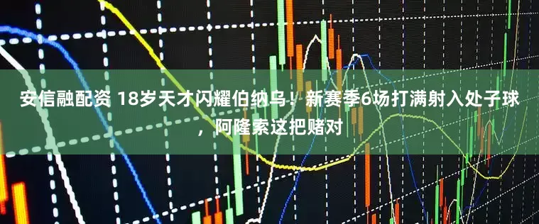 安信融配资 18岁天才闪耀伯纳乌！新赛季6场打满射入处子球，阿隆索这把赌对