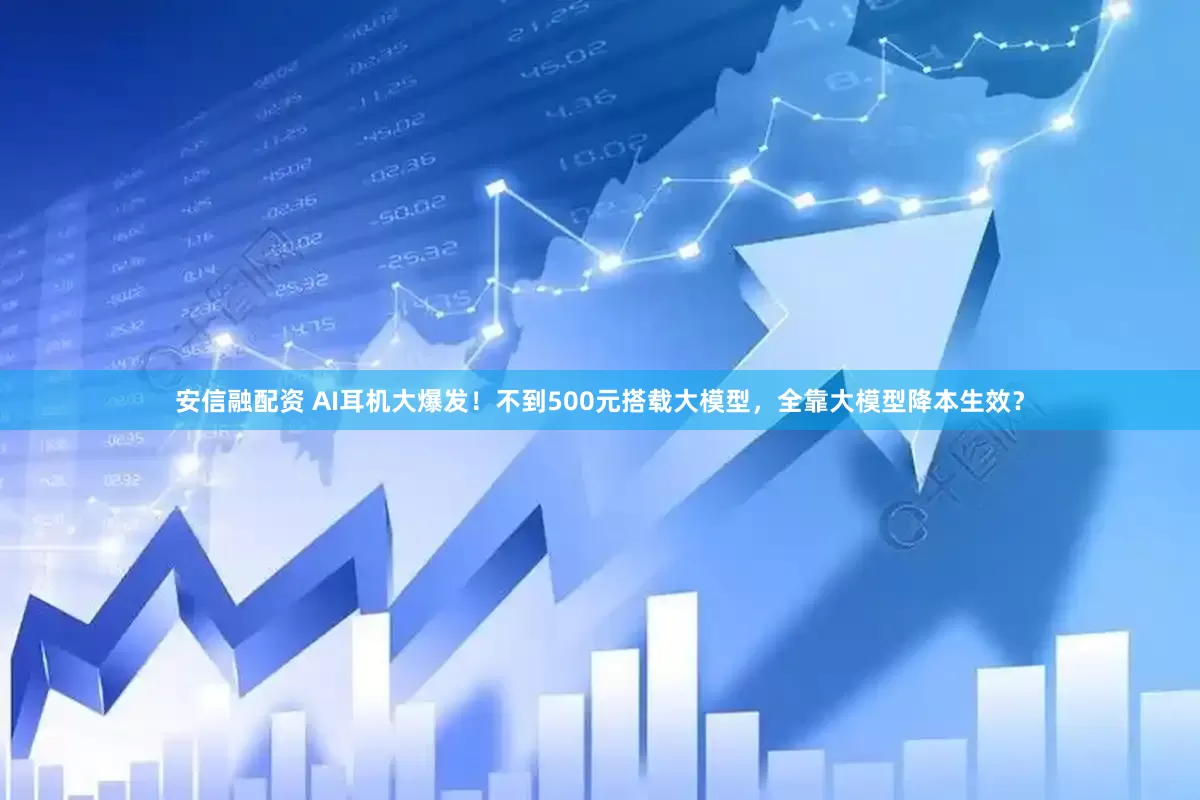 安信融配资 AI耳机大爆发！不到500元搭载大模型，全靠大模型降本生效？