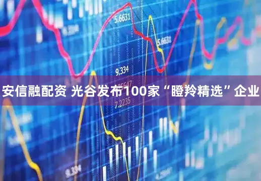 安信融配资 光谷发布100家“瞪羚精选”企业