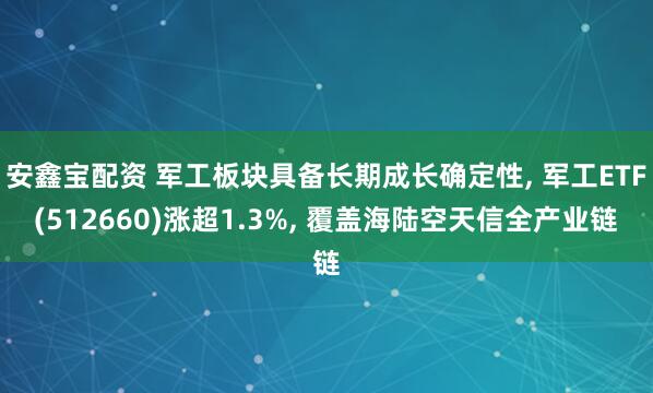 安鑫宝配资 军工板块具备长期成长确定性, 军工ETF(512660)涨超1.3%, 覆盖海陆空天信全产业链