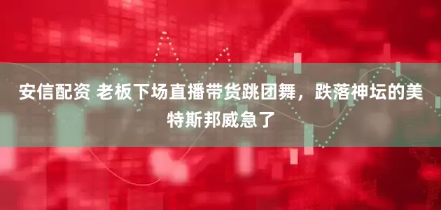 安信配资 老板下场直播带货跳团舞,跌落神坛的美特斯邦威急了