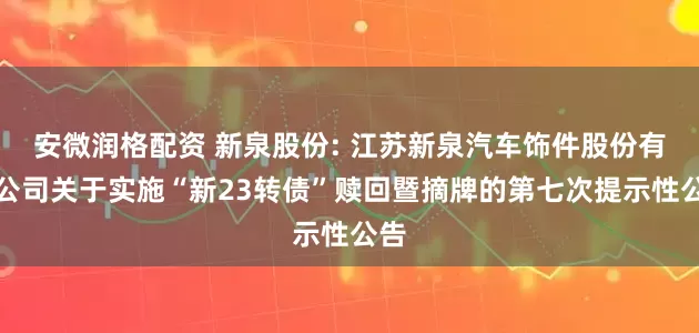 安微润格配资 新泉股份: 江苏新泉汽车饰件股份有限公司关于实施“新23转债”赎回暨摘牌的第七次提示性公告