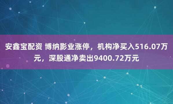 安鑫宝配资 博纳影业涨停，机构净买入516.07万元，深股通净卖出9400.72万元
