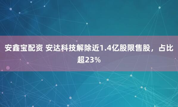 安鑫宝配资 安达科技解除近1.4亿股限售股，占比超23%