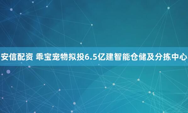 安信配资 乖宝宠物拟投6.5亿建智能仓储及分拣中心