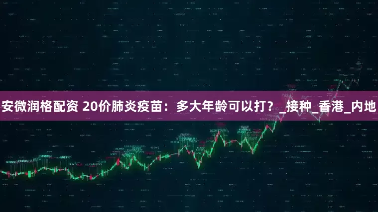 安微润格配资 20价肺炎疫苗：多大年龄可以打？_接种_香港_内地