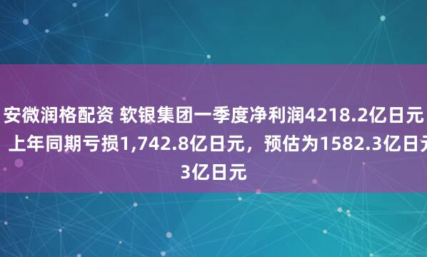 安微润格配资 软银集团一季度净利润4218.2亿日元，上年同期亏损1,742.8亿日元，预估为1582.3亿日元