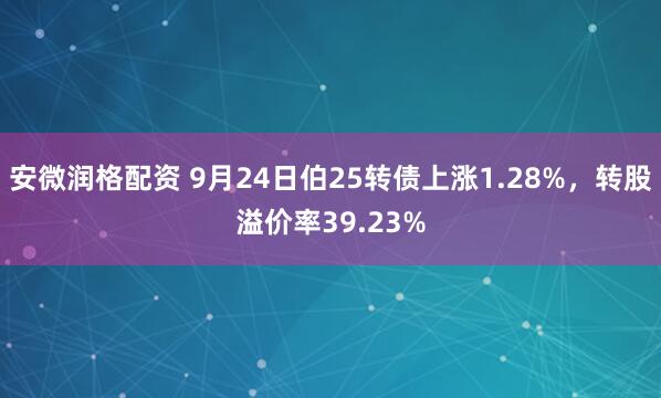 安微润格配资 9月24日伯25转债上涨1.28%，转股溢价率39.23%