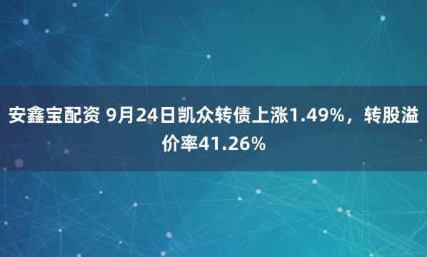 安鑫宝配资 9月24日凯众转债上涨1.49%，转股溢价率41.26%