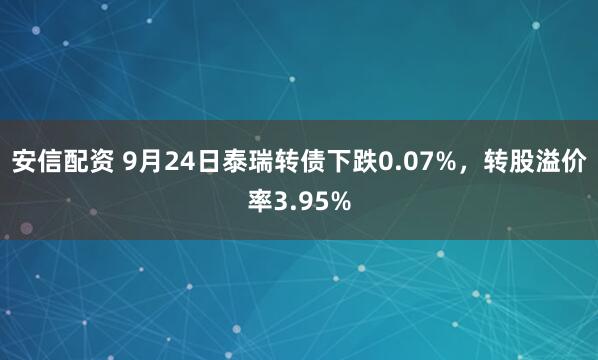 安信配资 9月24日泰瑞转债下跌0.07%，转股溢价率3.95%