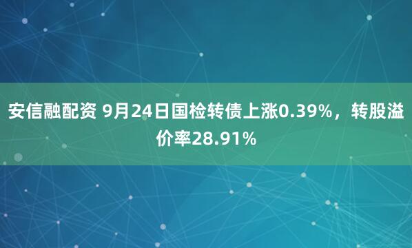 安信融配资 9月24日国检转债上涨0.39%，转股溢价率28.91%