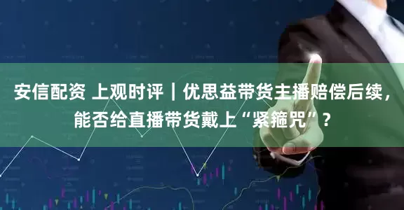 安信配资 上观时评|优思益带货主播赔偿后续,能否给直播带货戴上“紧箍咒”?