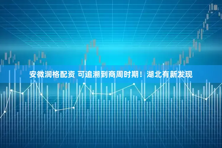 安微润格配资 可追溯到商周时期！湖北有新发现