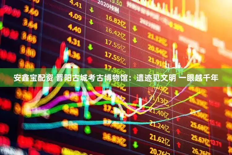 安鑫宝配资 晋阳古城考古博物馆：遗迹见文明 一眼越千年