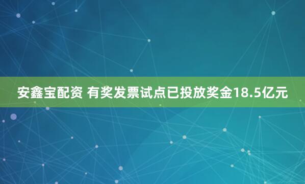 安鑫宝配资 有奖发票试点已投放奖金18.5亿元