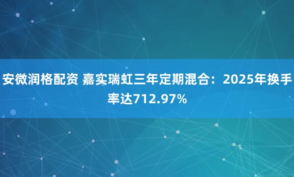 安微润格配资 嘉实瑞虹三年定期混合:2025年换手率达712.97%