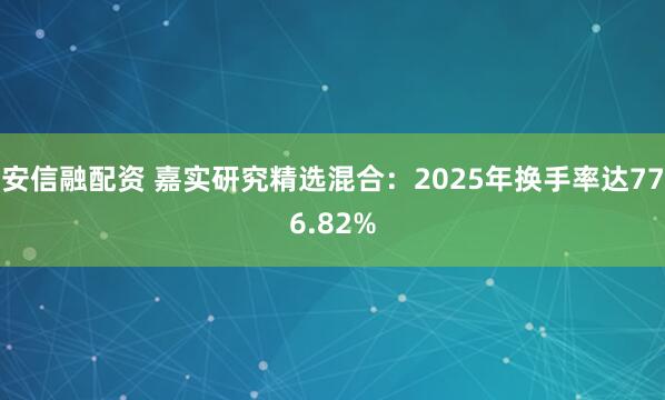 安信融配资 嘉实研究精选混合:2025年换手率达776.82%